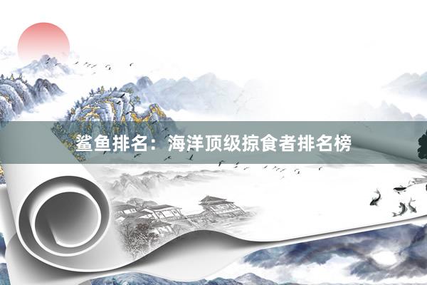 鲨鱼排名：海洋顶级掠食者排名榜