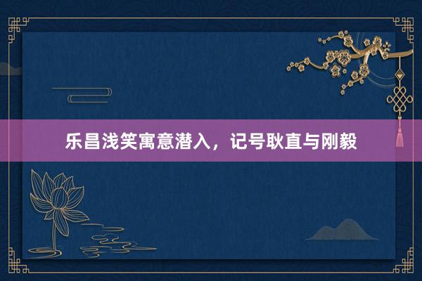 乐昌浅笑寓意潜入，记号耿直与刚毅