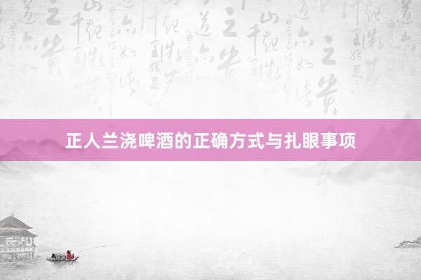 正人兰浇啤酒的正确方式与扎眼事项
