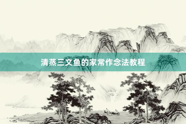 清蒸三文鱼的家常作念法教程